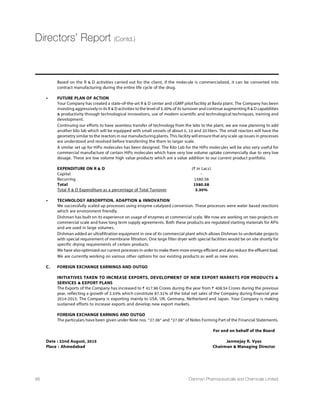 INTERNAL CONTROL SYSTEMS
Your Company has a well-established system of internal
control and internal audit,commensurate with its size and
complexity of the business.Your Company has appropriate
internal control systems for business processes with
VIKEVHW XS IJÝGMIRG] SJ STIVEXMSRWÝRERGMEP VITSVXMRK
compliance with applicable laws and regulations,among
others and with the objective of safeguarding the
Company’s assets,ensuring that transactions are properly
VIGSVHIH ERH EYXLSVMWIH ERH TVSZMHMRK WMKRMÝGERX
assurance at reasonable cost,of the integrity,objectivity
ERH VIPMEFMPMX] SJ ÝRERGMEP MRJSVQEXMSR
All parameters are monitored and controlled at regular
intervals.An internal audit is conducted by experienced
ÝVQ SJ GLEVXIVIH EGGSYRXERXW MR GPSWI GSSVHMREXMSR [MXL
ÝRERGI ERH EGGSYRX HITEVXQIRX8LI ÝRHMRKW SJ %YHMX
Team are discussed internally as well as in audit committee
meetings.The Audit Committee of the Board of Directors
reviews the adequacy and effectiveness of internal control
systems and suggests improvement for strengthening
them from time to time.The Company is continuously
upgrading its internal control system by adding better
process control,various audit trails and use of external
management assurance services,whenever required.
RISK MANAGEMENT
Our Enterprise Risk Management (ERM) framework
IRGSQTEWWIW TVEGXMGIW VIPEXMRK XS MHIRXMÝGEXMSR
assessment,monitoring and mitigating of various risks to
key business objectives.ERM at Dishman seeks to minimise
adverse impact of risks on our key business objectives and
enable the Company to leverage the market opportunity
effectively.Global operations and product development
JSV VIKYPEXIH QEVOIXW TSWI WMKRMÝGERX GLEPPIRKIW ERH
VMWOW JSV XLI SVKERMWEXMSR7YGL VMWOWMJ RSX MHIRXMÝIH ERH
addressed properly in a timely manner,can adversely
impact accomplishment of the overall objectives of the
organisation and its sustainability.
An effective risk management framework enhances the
organisation’s ability to pro-actively address its risks and
opportunities by determining a risk mitigation strategy
and monitoring its progress on continuous basis.Our
risk management framework is intended to ensure
XLEX VMWOW EVI MHIRXMÝIH MR E XMQIP] QERRIV;I LEZI
implemented an integrated risk management framework
XS MHIRXMJ]EWWIWWTVMSVMXMWIQEREKIQMXMKEXIQSRMXSV ERH
communicate the risks across the Company.
Senior management personnel are part of our risk
management structure.Plant level committees headed by
senior management personnel meet at regular intervals
to identify various risks,assess,priortise the risks.After
VMWO MHIRXMÝGEXMSR ERH MQTEGX EWWIWWQIRXETTVSTVMEXI
strategies are made in line with overall strategic and
FYWMRIWW TPERRMRK JSV QEREKMRKQMXMKEXMRK XLI VMWOW8LI
Company takes the help of independent professional
ÝVQW XS VIZMI[ XLI VMWO QEREKIQIRX WXVYGXYVI ERH
implementation of risk management policies.Audit
Committee,on a quarterly basis,reviews the adequacy
and effectiveness of the risk management strategies,
MQTPIQIRXEXMSR SJ VMWO QEREKIQIRXQMXMKEXMSR TSPMGMIW
Audit Committee advises the Board on matters of
WMKRMÝGERX GSRGIVRW JSV VIHVIWWEP
Our risk management framework
is intended to ensure that risks are
MHIRXMÝIH MR E XMQIP] QERRIV;I
have implemented an integrated risk
management framework to identify,
EWWIWWTVMSVMXMWIQEREKIQMXMKEXI
monitor and communicate the risks
across the Company.
“
5532nd
Annual Report 14-15
 