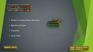 Examples
 Mistake in issuing cheque (like date)
 Request by Drawer
 Insolvency
 Court Order
NAME : BISWAJIT PATRA
CODE : A0084191
Page No.: 05/07
 