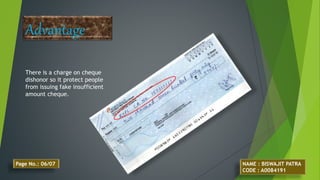 Advantage
There is a charge on cheque
dishonor so it protect people
from issuing fake insufficient
amount cheque.
NAME : BISWAJIT PATRA
CODE : A0084191
Page No.: 06/07
 