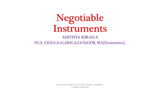 Negotiable
Instruments
ADITHYA KIRAN.A
FCA, CFA(U.S.A),DHLA,CCO,CFM, MA[Economics].
CA ADITHYA KIRAN FCA, CFA (USA), CCO(IIBF), DHLA(IIBF),
CFM(BSE), MA(ECON)
 