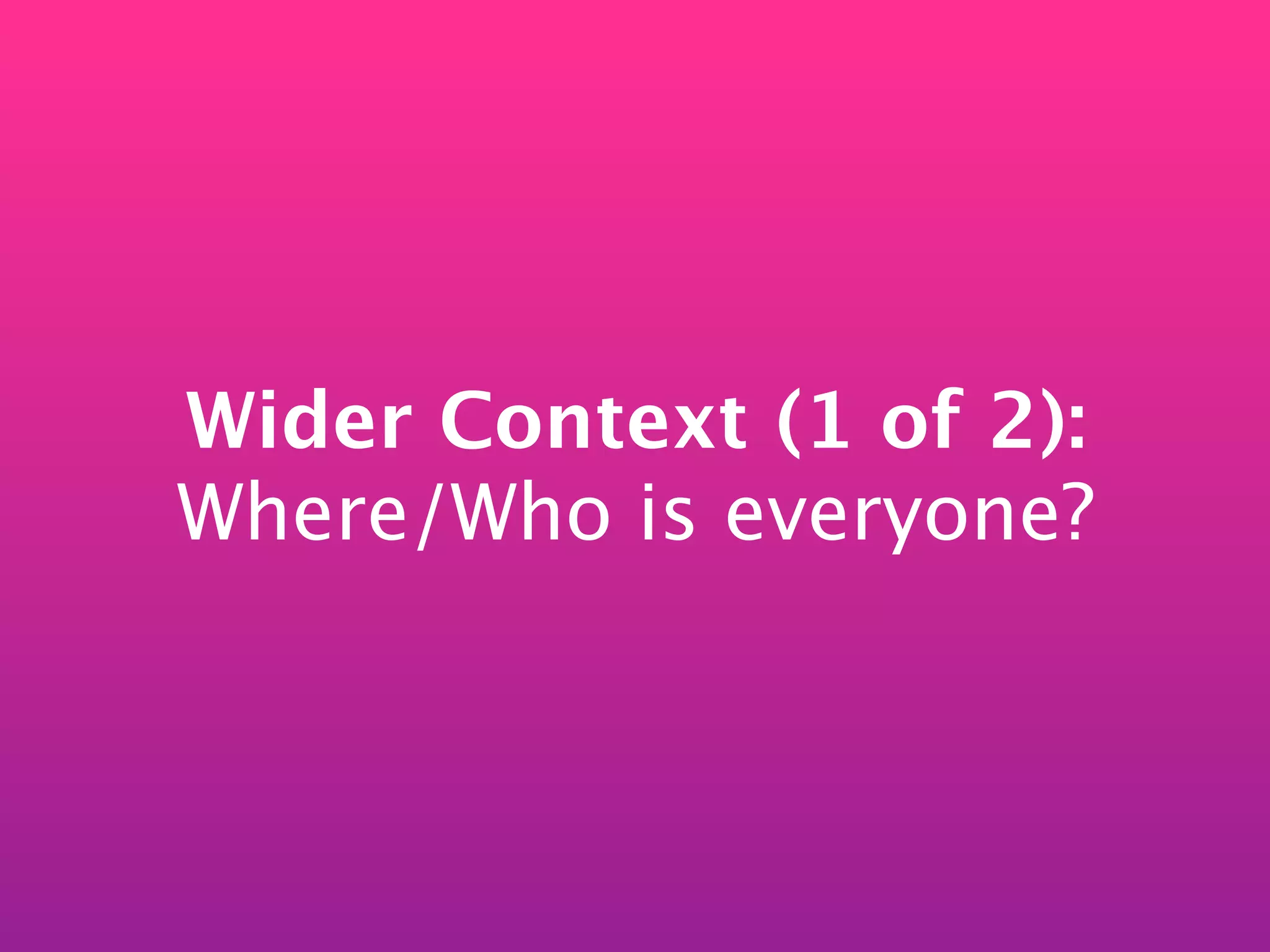 Wider Context (1 of 2):
Where/Who is everyone?
 