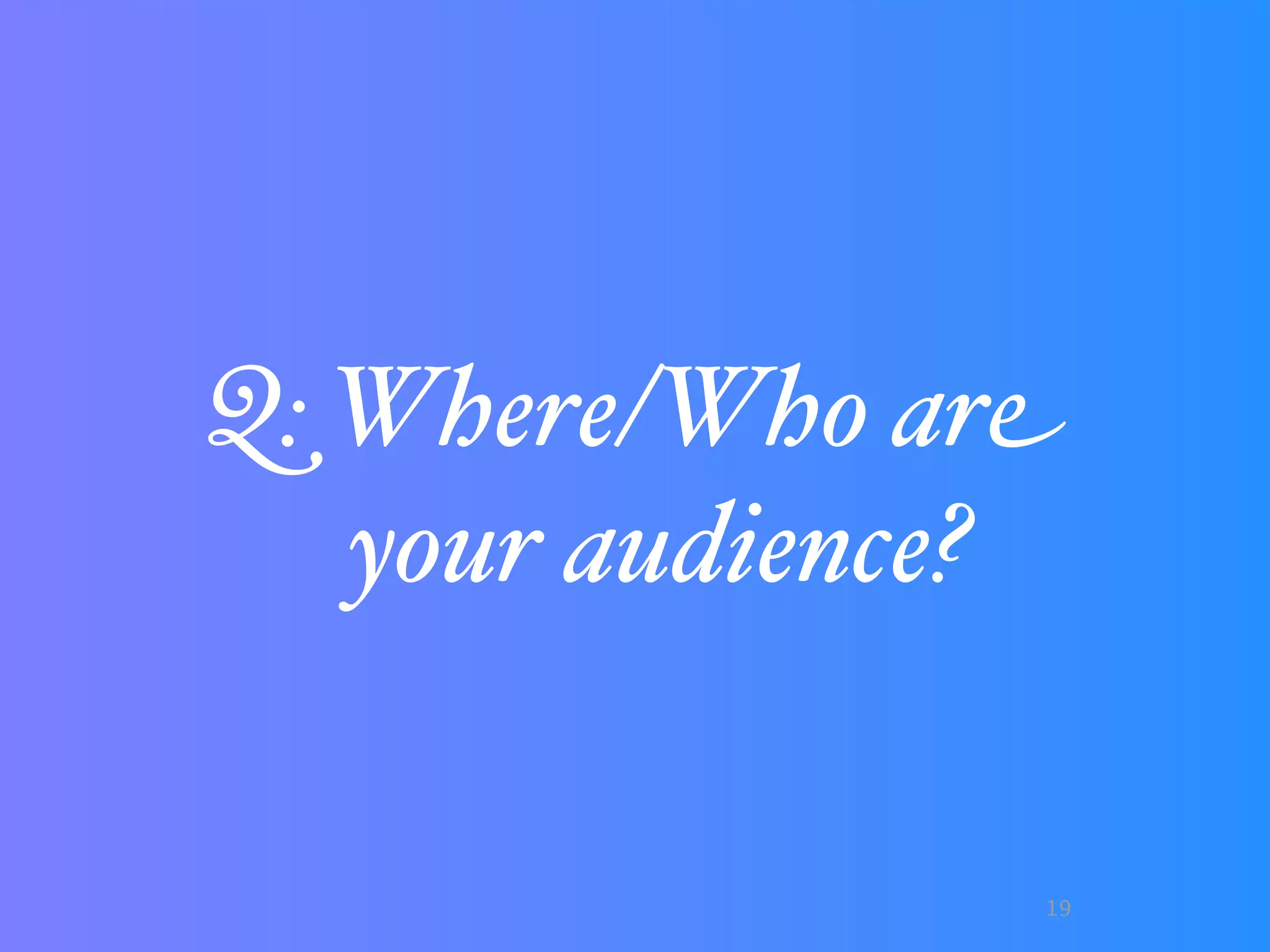 Q: Where/Who are
   your audience?

                19
 