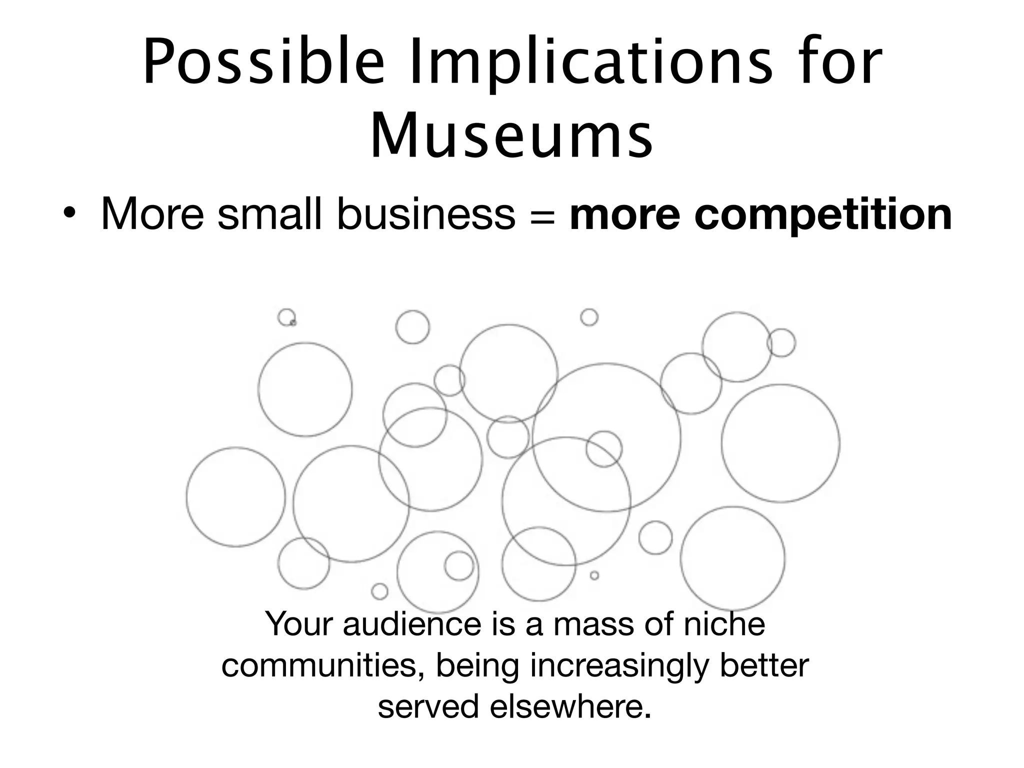 Possible Implications for
          Museums
• More small business = more competition




         Your audience is a mass of niche
       communities, being increasingly better
                served elsewhere.
 