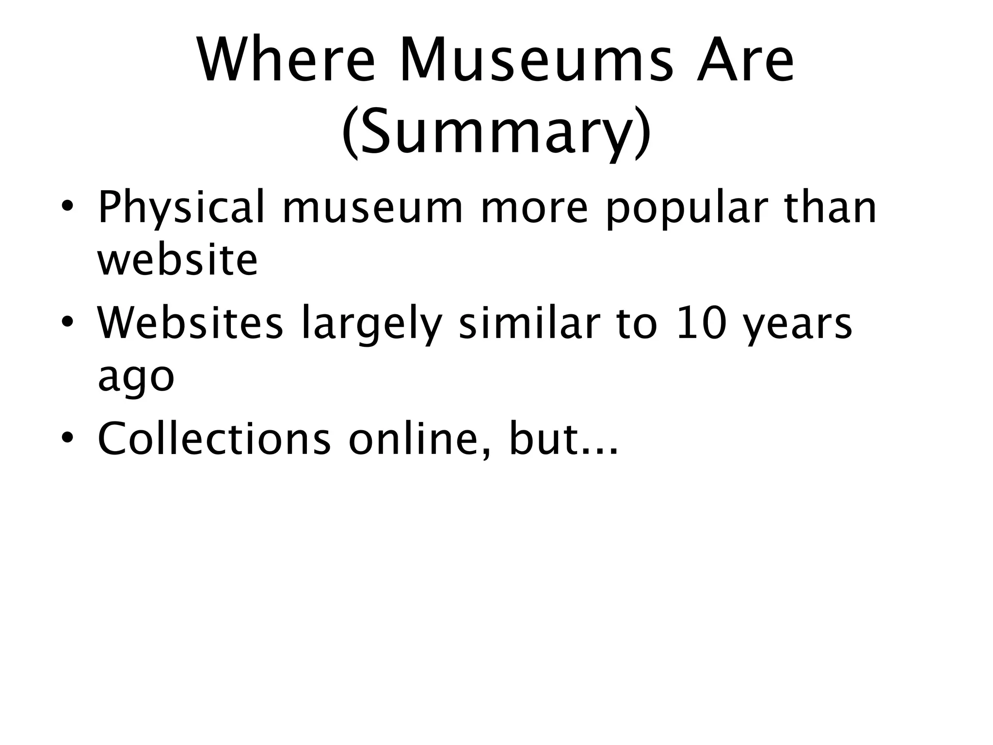 Where Museums Are
          (Summary)
• Physical museum more popular than
  website
• Websites largely similar to 10 years
  ago
• Collections online, but...
 