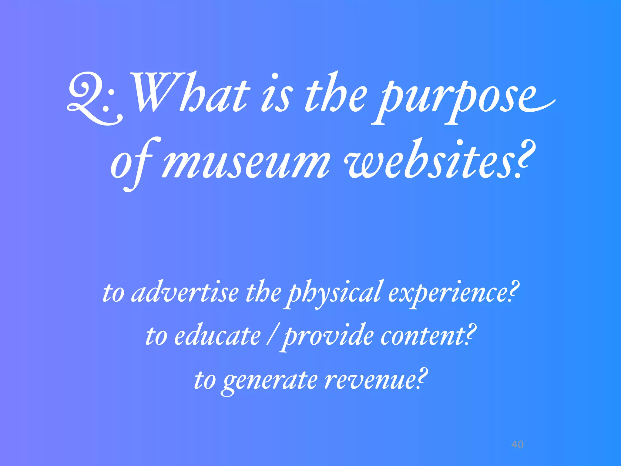 Q: What is the purpose
  of museum websites?

 to advertise the physical experience?
     to educate / provide content?
          to generate revenue?
                                     40
 