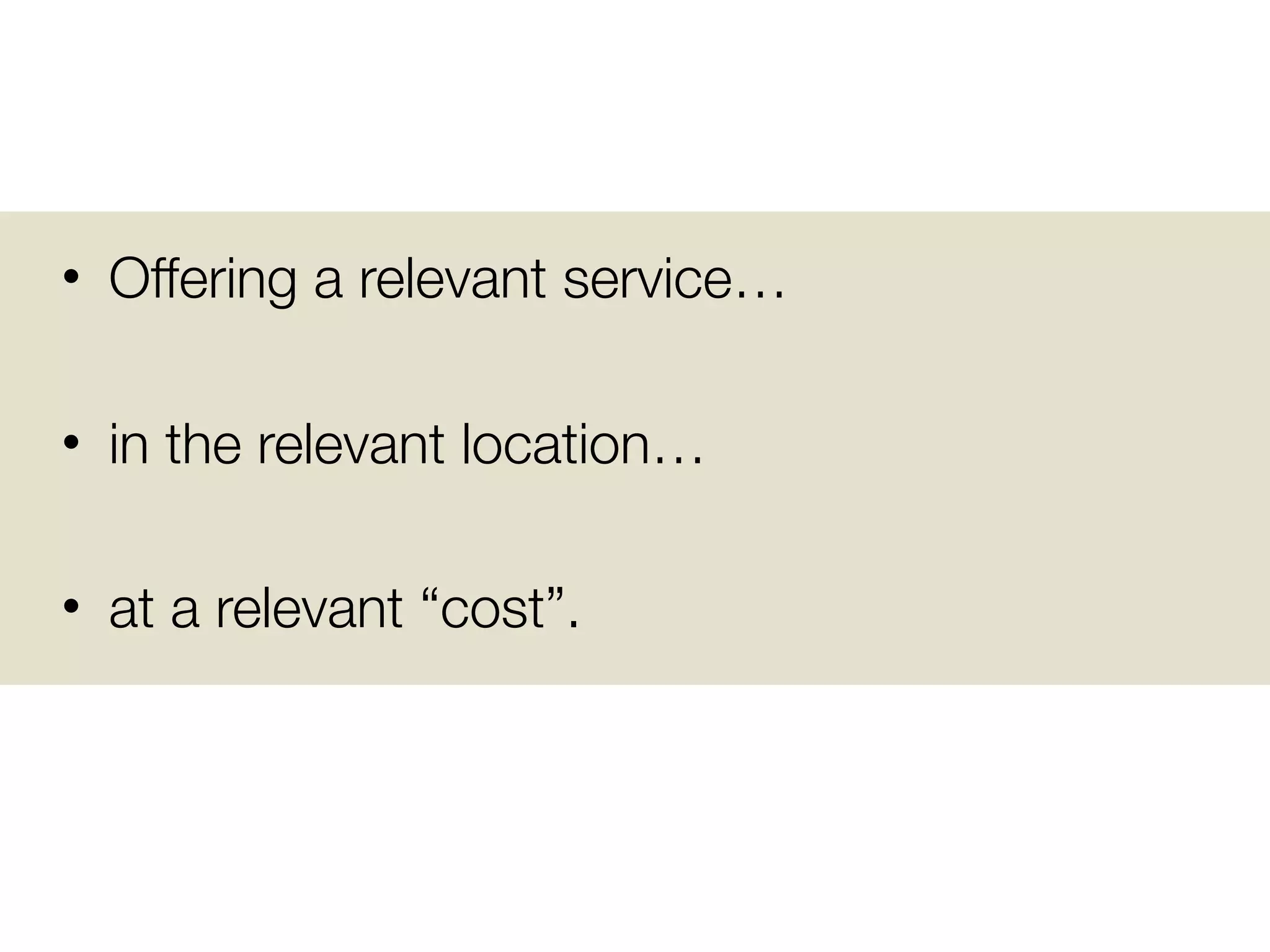 • Offering a relevant service…

• in the relevant location…

• at a relevant “cost”.
 