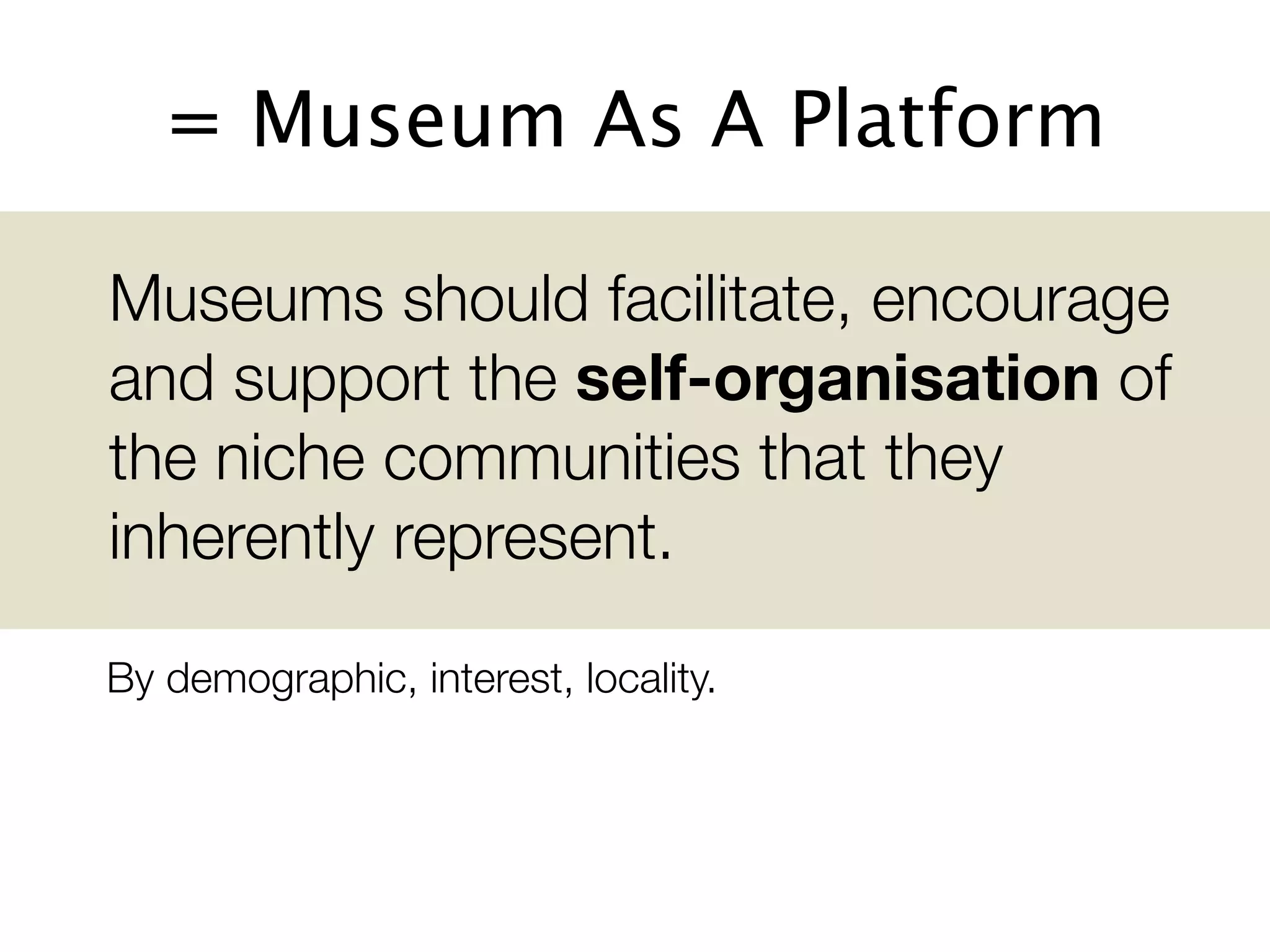 = Museum As A Platform

	 Museums should facilitate, encourage
  and support the self-organisation of
  the niche communities that they
  inherently represent.

 By demographic, interest, locality.
 