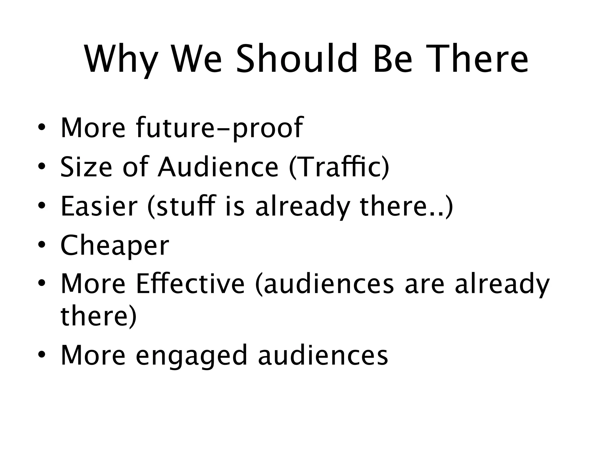 Why We Should Be There
• More future-proof
• Size of Audience (Traffic)
• Easier (stuff is already there..)
• Cheaper
• More Effective (audiences are already
  there)
• More engaged audiences
 