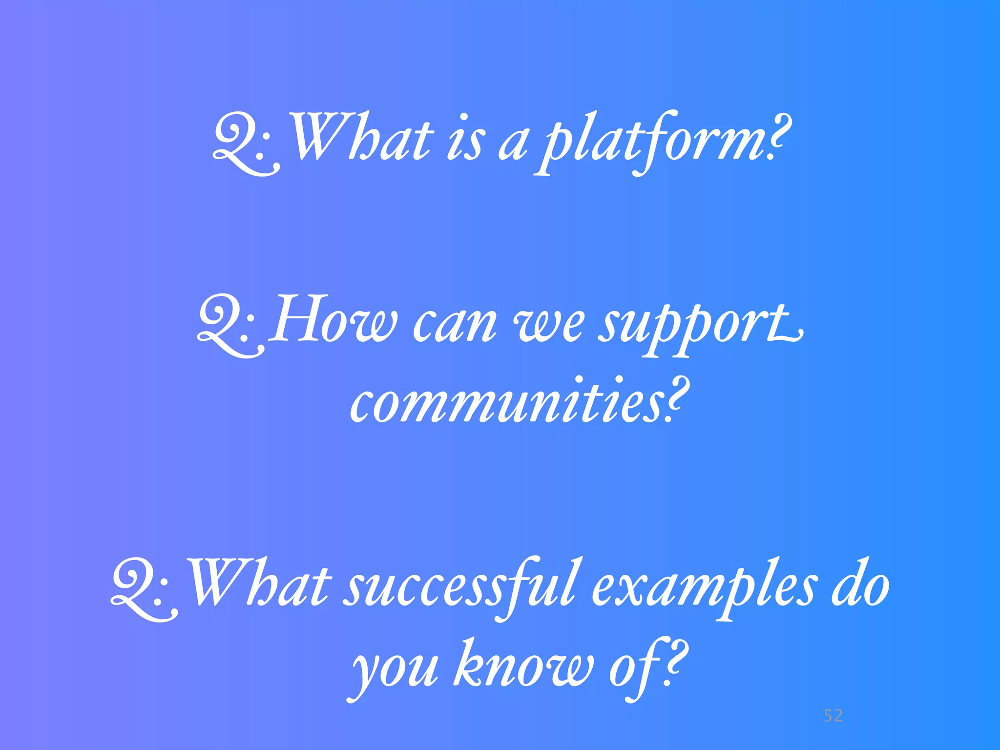 Q: What is a platform?

   Q: How can we support
        communities?

Q: What successful examples do
        you know of?
                            52
 