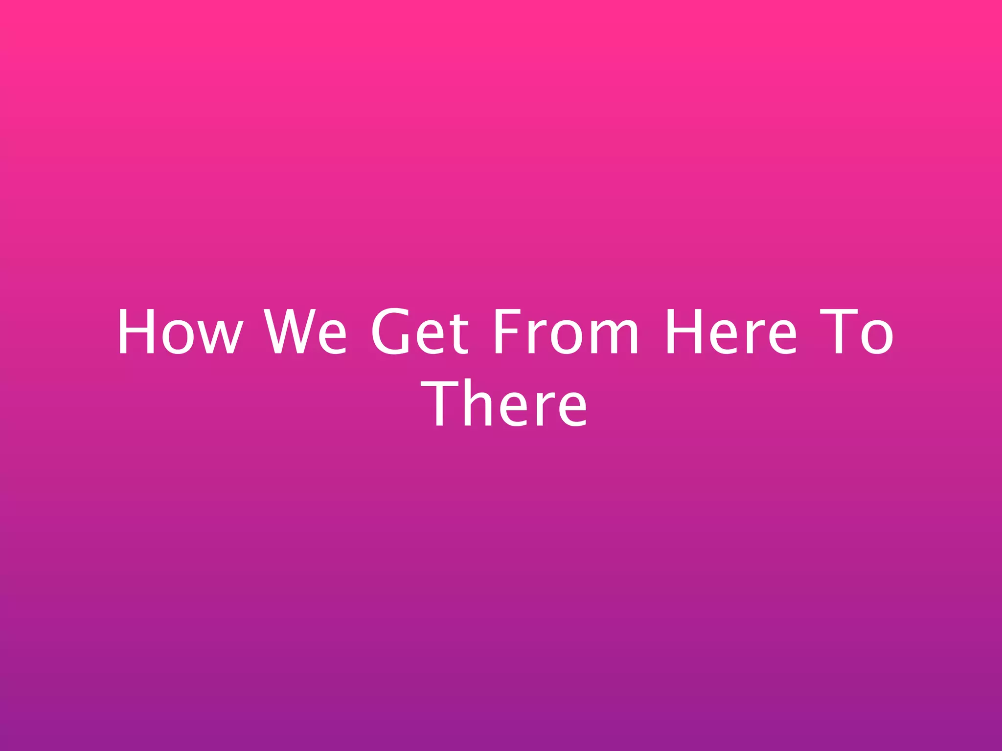 How We Get From Here To
        There
 