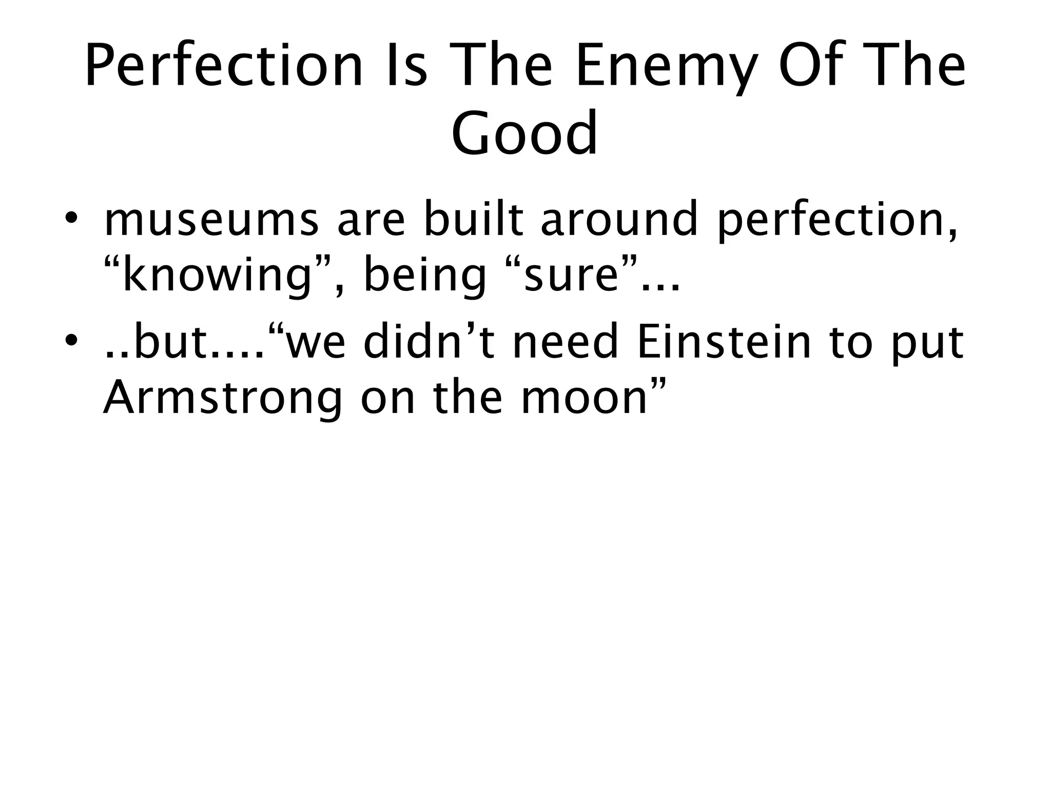 Perfection Is The Enemy Of The
              Good
• museums are built around perfection,
  “knowing”, being “sure”...
• ..but....“we didn’t need Einstein to put
  Armstrong on the moon”
 