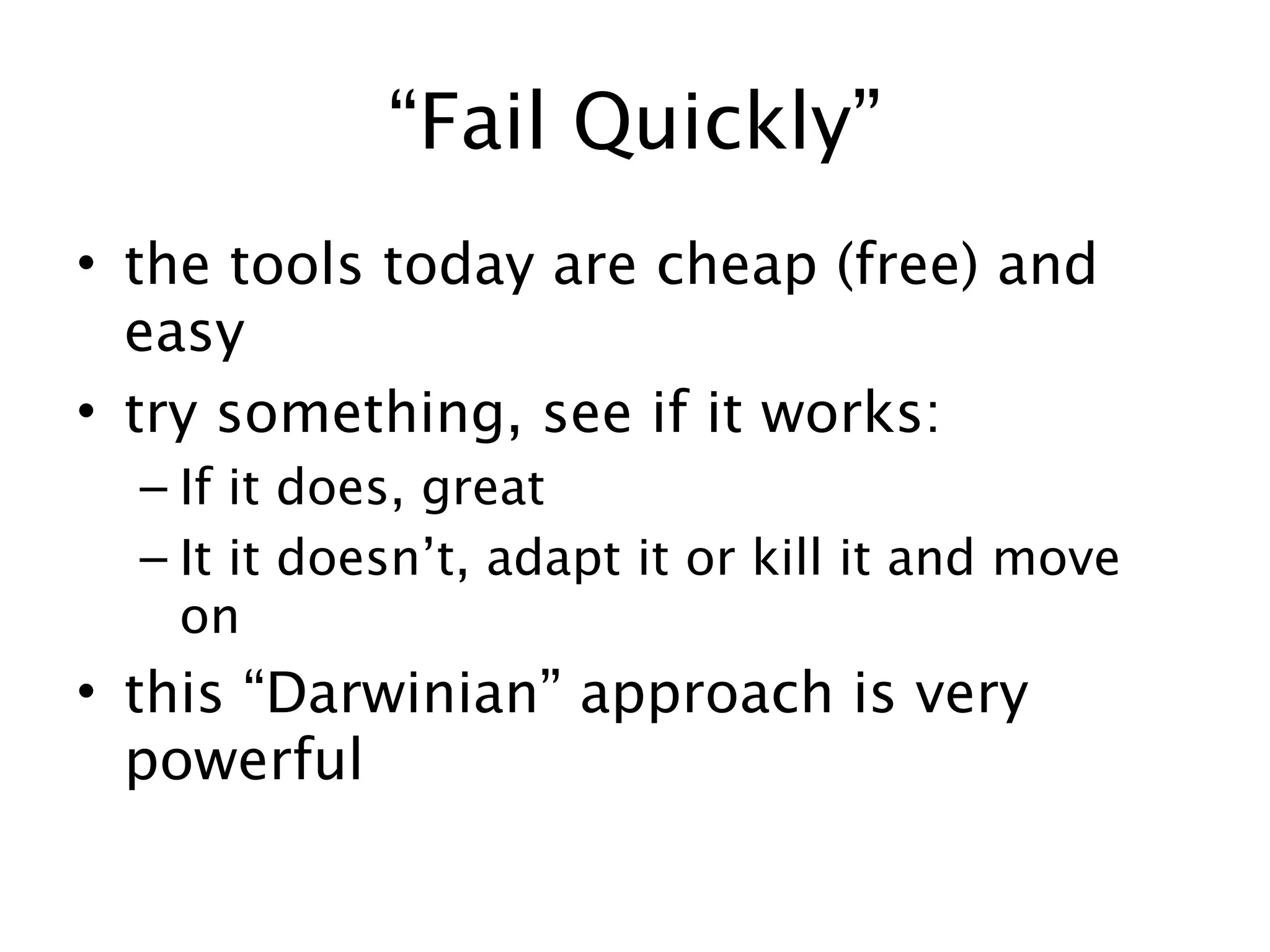 “Fail Quickly”
• the tools today are cheap (free) and
  easy
• try something, see if it works:
  – If it does, great
  – It it doesn’t, adapt it or kill it and move
    on
• this “Darwinian” approach is very
  powerful
 