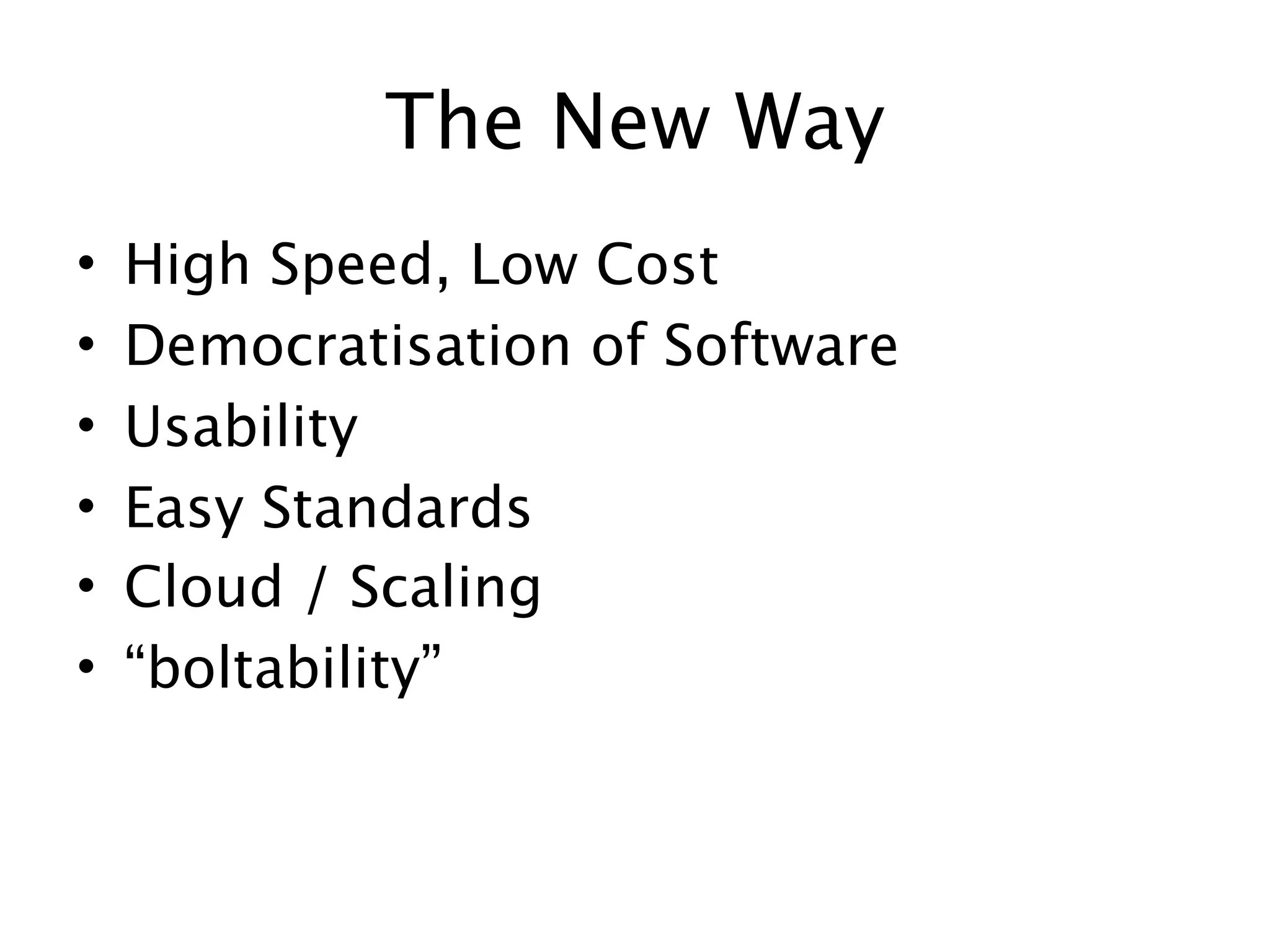 The New Way
•   High Speed, Low Cost
•   Democratisation of Software
•   Usability
•   Easy Standards
•   Cloud / Scaling
•   “boltability”
 