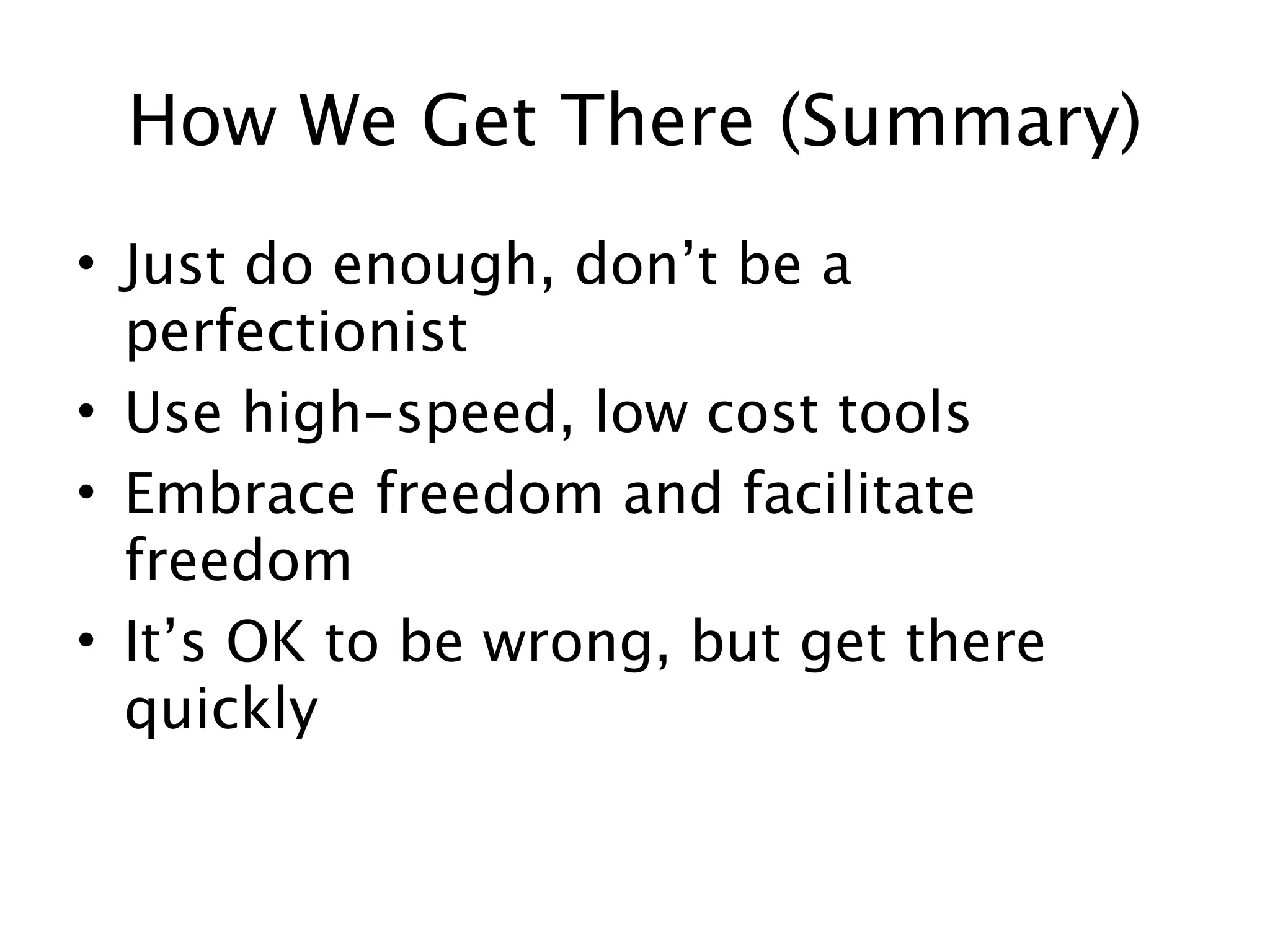 How We Get There (Summary)
• Just do enough, don’t be a
  perfectionist
• Use high-speed, low cost tools
• Embrace freedom and facilitate
  freedom
• It’s OK to be wrong, but get there
  quickly
 