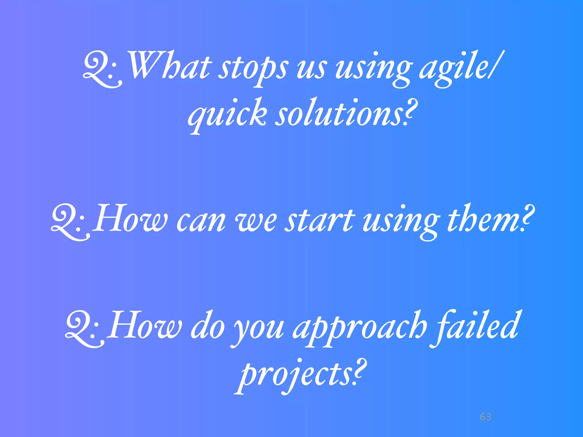 Q: What stops us using agile/
       quick solutions?

Q: How can we start using them?

Q: How do you approach failed
          projects?
                             63
 