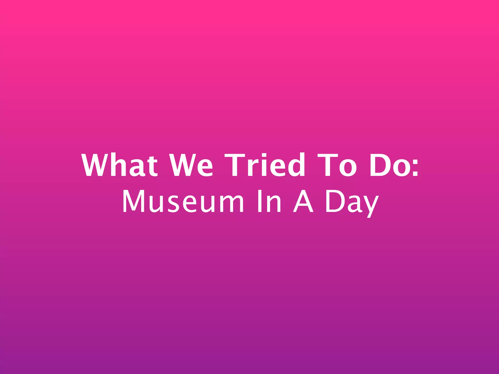 What We Tried To Do:
  Museum In A Day
 