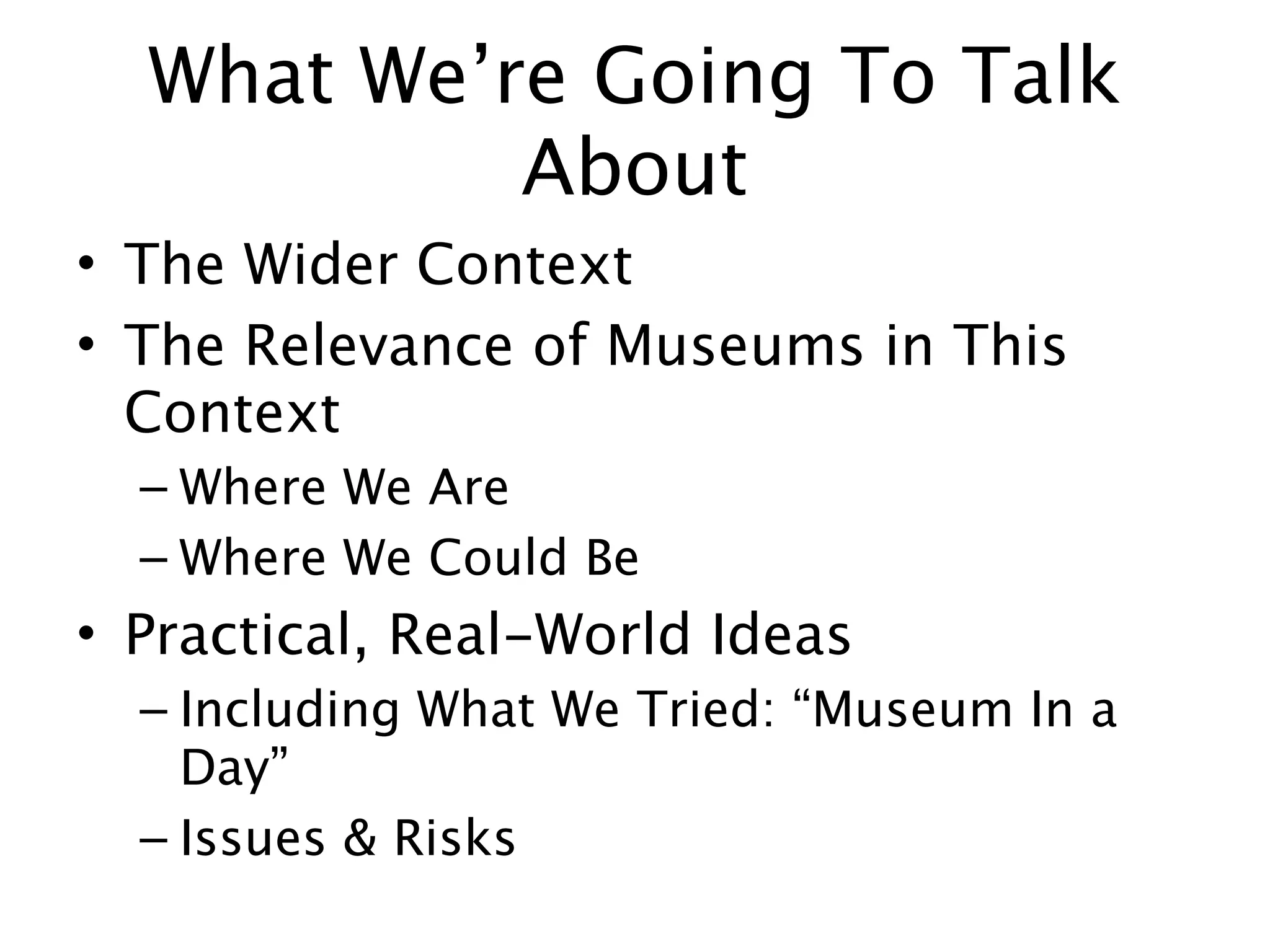What We’re Going To Talk
           About
• The Wider Context
• The Relevance of Museums in This
  Context
  – Where We Are
  – Where We Could Be
• Practical, Real-World Ideas
  – Including What We Tried: “Museum In a
    Day”
  – Issues & Risks
 