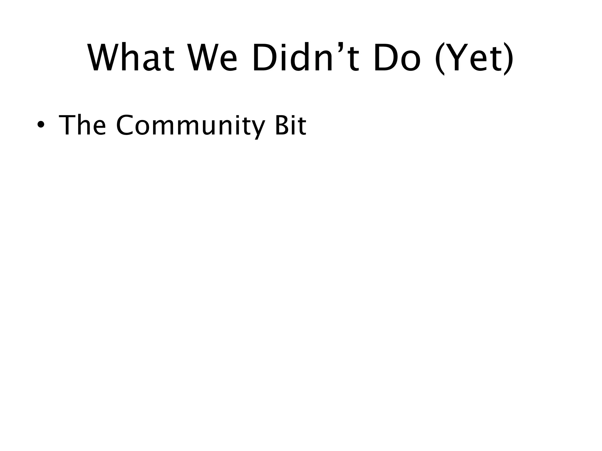 What We Didn’t Do (Yet)
• The Community Bit
 