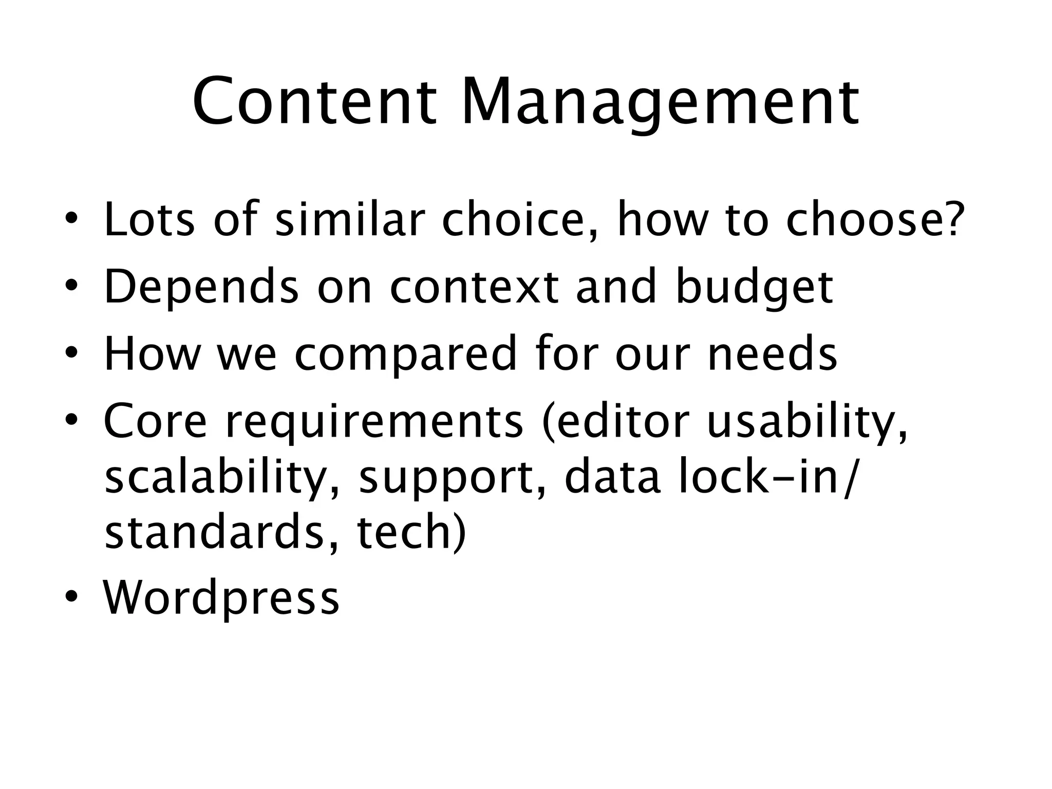 Content Management
• Lots of similar choice, how to choose?
• Depends on context and budget
• How we compared for our needs
• Core requirements (editor usability,
  scalability, support, data lock-in/
  standards, tech)
• Wordpress
 