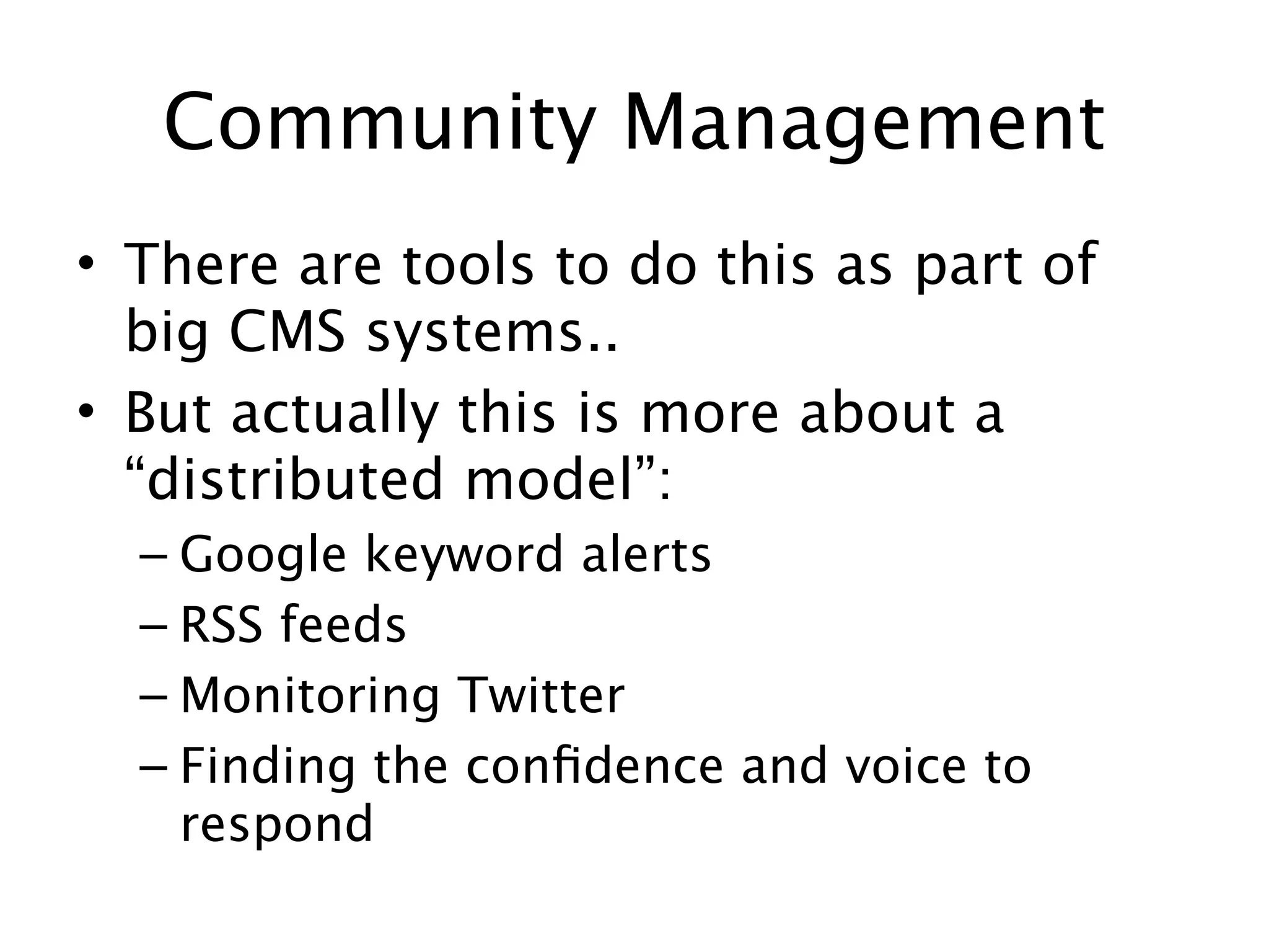Community Management
• There are tools to do this as part of
  big CMS systems..
• But actually this is more about a
  “distributed model”:
  – Google keyword alerts
  – RSS feeds
  – Monitoring Twitter
  – Finding the conﬁdence and voice to
    respond
 
