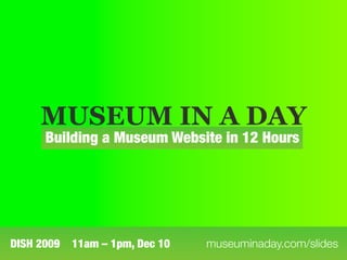 MUSEUM IN A DAY
      Building a Museum Website in 12 Hours




DISH 2009   11am – 1pm, Dec 10   museuminaday.com/slides
 