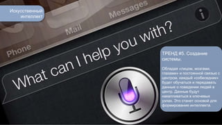 Искусственный 
интеллект 
ТРЕНД #5. Создание 
системы. 
Обладая «лицом, мозгами, 
глазами» и постоянной связью с 
центром, каждый «собеседник» 
будет обучаться и передавать 
данные о поведении людей в 
центр. Данные будут 
накапливаться в ключевых 
узлах. Это станет основой для 
формирования интеллекта. 
 