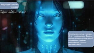 Результат слияния 
трендов 
Мы думаем так будет выглядеть наш 
цифровой «собеседник» к 2020 году. 
Визуальная форма - человек. 
Суть - «собеседник». Задача - 
помогать людям с навигацией, 
подсказывать важную 
информацию и просто 
рекламировать. 
 