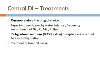 Central DI – Treatments
 Desmopressin is the drug of choice.
 Expectant monitoring by water balance , frequency
meusrement of Na , K , Mg , P then
IV hypotonic solutions (0.45% saline) to replace urine output
to avoid dehydration .
 Tretment of tumor if cause
 