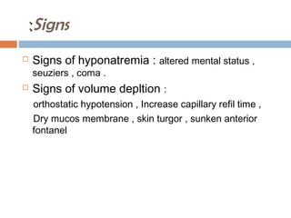 Signs::
 Signs of hyponatremia : altered mental status ,
seuziers , coma .
 Signs of volume depltion :
orthostatic hypotension , Increase capillary refil time ,
Dry mucos membrane , skin turgor , sunken anterior
fontanel
 