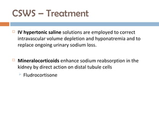 CSWS – Treatment
 IV hypertonic saline solutions are employed to correct
intravascular volume depletion and hyponatremia and to
replace ongoing urinary sodium loss.
 Mineralocorticoids enhance sodium reabsorption in the
kidney by direct action on distal tubule cells
 Fludrocortisone 
 