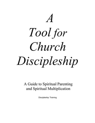 A
Tool for
Church
Discipleship 
 
 
 
 
 
 
 
 
A Guide to Spiritual Parenting
and Spiritual Multiplication
 
 
 
Discipleship Training
 