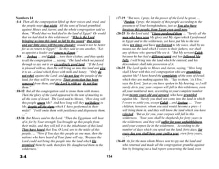 Numbers 14
:1-4 Then all the congregation lifted up their voices and cried, and
the people wept that night. All the sons of Israel grumbled
against Moses and Aaron; and the whole congregation said to
them, “Would that we had died in the land of Egypt! Or would
that we had died in this wilderness! “Why is the Lord
:17-19 “But now, I pray, let the power of the Lord be great, …
“Pardon, I pray, the iniquity of this people according to the
greatness of Your lovingkindness, just as You also have
forgiven this people, from Egypt even until now.”
:20-25 So the Lord said, “I have pardoned them … “Surely all the
men who have seen My glory and My signs which I performed
bringing us into this land, to fall by the sword? Our wives in Egypt and in the wilderness, yet have put Me to the test
and our little ones will become plunder; would it not be better
for us to return to Egypt?” So they said to one another, “Let
us appoint a leader and return to Egypt.”
:5-9 … Joshua … and Caleb … tore their clothes; and they spoke
to all the congregation … saying, “The land which we passed
through to spy out is an exceedingly good land. “If the Lord
is pleased with us, then He will bring us into this land and give
it to us—a land which flows with milk and honey. “Only do
not rebel against the Lord; and do not fear the people of the
land, for they will be our prey. Their protection has been
removed from them, and the Lord is with us; do not fear
them.”
:10-12 But all the congregation said to stone them with stones.
Then the glory of the Lord appeared in the tent of meeting to
all the sons of Israel. The Lord said to Moses, “How long will
this people spurn Me? And how long will they not believe in
Me, despite all the signs which I have performed in their
midst? “I will smite them with pestilence and dispossess them,
…”
:13-16 But Moses said to the Lord, “Then the Egyptians will hear
of it, for by Your strength You brought up this people from
their midst, and they will tell it to the inhabitants of this land.
They have heard that You, O Lord, are in the midst of this
people, … “Now if You slay this people as one man, then the
nations who have heard of Your fame will say, ‘Because the
Lord could not bring this people into the land which He
promised them by oath, therefore He slaughtered them in the
wilderness.’
these ten times and have not listened to My voice, shall by no
means see the land which I swore to their fathers, nor shall
any of those who spurned Me see it. “But My servant Caleb,
because he has had a different spirit and has followed Me
fully, I will bring into the land which he entered, and his
descendants shall take possession of it.
:26-35 The Lord spoke to Moses and Aaron, saying, “How long
shall I bear with this evil congregation who are grumbling
against Me? I have heard the complaints of the sons of Israel,
which they are making against Me. “Say to them, ‘As I live,’
says the Lord, ‘just as you have spoken in My hearing, so I will
surely do to you; your corpses will fall in this wilderness, even
all your numbered men, according to your complete number
from twenty years old and upward, who have grumbled
against Me. ‘Surely you shall not come into the land in which
I swore to settle you, except Caleb …and Joshua …. ‘Your
children, however, whom you said would become a prey—I
will bring them in, and they will know the land which you have
rejected. ‘But as for you, your corpses will fall in this
wilderness. ‘Your sons shall be shepherds for forty years in
the wilderness, and they will suffer for your unfaithfulness,
until your corpses lie in the wilderness. ‘According to the
number of days which you spied out the land, forty days, for
every day you shall bear your guilt a year, even forty years,
…’ ”
:36-40 As for the men whom Moses sent to spy out the land and
who returned and made all the congregation grumble against
him by bringing out a bad report concerning the land, even
 
3-4 154
 
