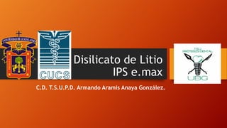 Disilicato de Litio
IPS e.max
C.D. T.S.U.P.D. Armando Aramis Anaya González.
 