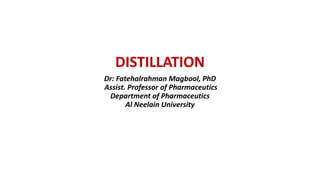 DISTILLATION
Dr: Fatehalrahman Magbool, PhD
Assist. Professor of Pharmaceutics
Department of Pharmaceutics
Al Neelain University
 