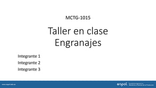 Taller en clase
Engranajes
Integrante 1
Integrante 2
Integrante 3
MCTG-1015
 