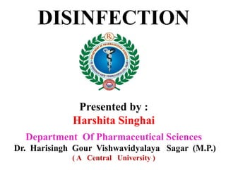 DISINFECTION
Presented by :
Harshita Singhai
Department Of Pharmaceutical Sciences
Dr. Harisingh Gour Vishwavidyalaya Sagar (M.P.)
( A Central University )
 