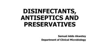 DISINFECTANTS,
ANTISEPTICS AND
PRESERVATIVES
Samuel Addo Akwetey
Department of Clinical Microbiology
 