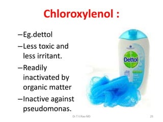 Chloroxylenol :
–Eg.dettol
–Less toxic and
less irritant.
–Readily
inactivated by
organic matter
–Inactive against
pseudomonas.
Dr.T.V.Rao MD

25

 