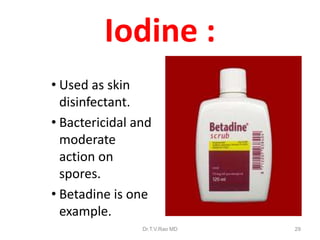 Iodine :
• Used as skin
disinfectant.
• Bactericidal and
moderate
action on
spores.
• Betadine is one
example.
Dr.T.V.Rao MD

29

 