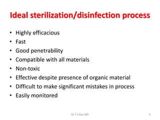 Ideal sterilization/disinfection process
•
•
•
•
•
•
•
•

Highly efficacious
Fast
Good penetrability
Compatible with all materials
Non-toxic
Effective despite presence of organic material
Difficult to make significant mistakes in process
Easily monitored
Dr.T.V.Rao MD

9

 