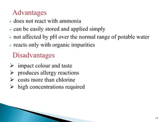  does not react with ammonia
 can be easily stored and applied simply
 not affected by pH over the normal range of potable water
 reacts only with organic impurities
14
 impact colour and taste
 produces allergy reactions
 costs more than chlorine
 high concentrations required
 
