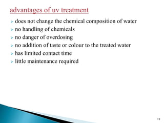  does not change the chemical composition of water
 no handling of chemicals
 no danger of overdosing
 no addition of taste or colour to the treated water
 has limited contact time
 little maintenance required
19
 