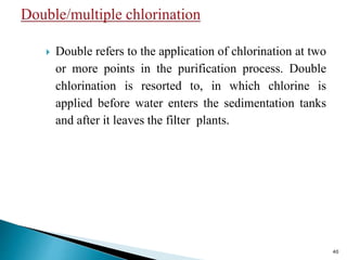  Double refers to the application of chlorination at two
or more points in the purification process. Double
chlorination is resorted to, in which chlorine is
applied before water enters the sedimentation tanks
and after it leaves the filter plants.
40
 