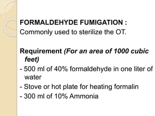 FORMALDEHYDE FUMIGATION :
Commonly used to sterilize the OT.
Requirement (For an area of 1000 cubic
feet)
- 500 ml of 40% formaldehyde in one liter of
water
- Stove or hot plate for heating formalin
- 300 ml of 10% Ammonia
 