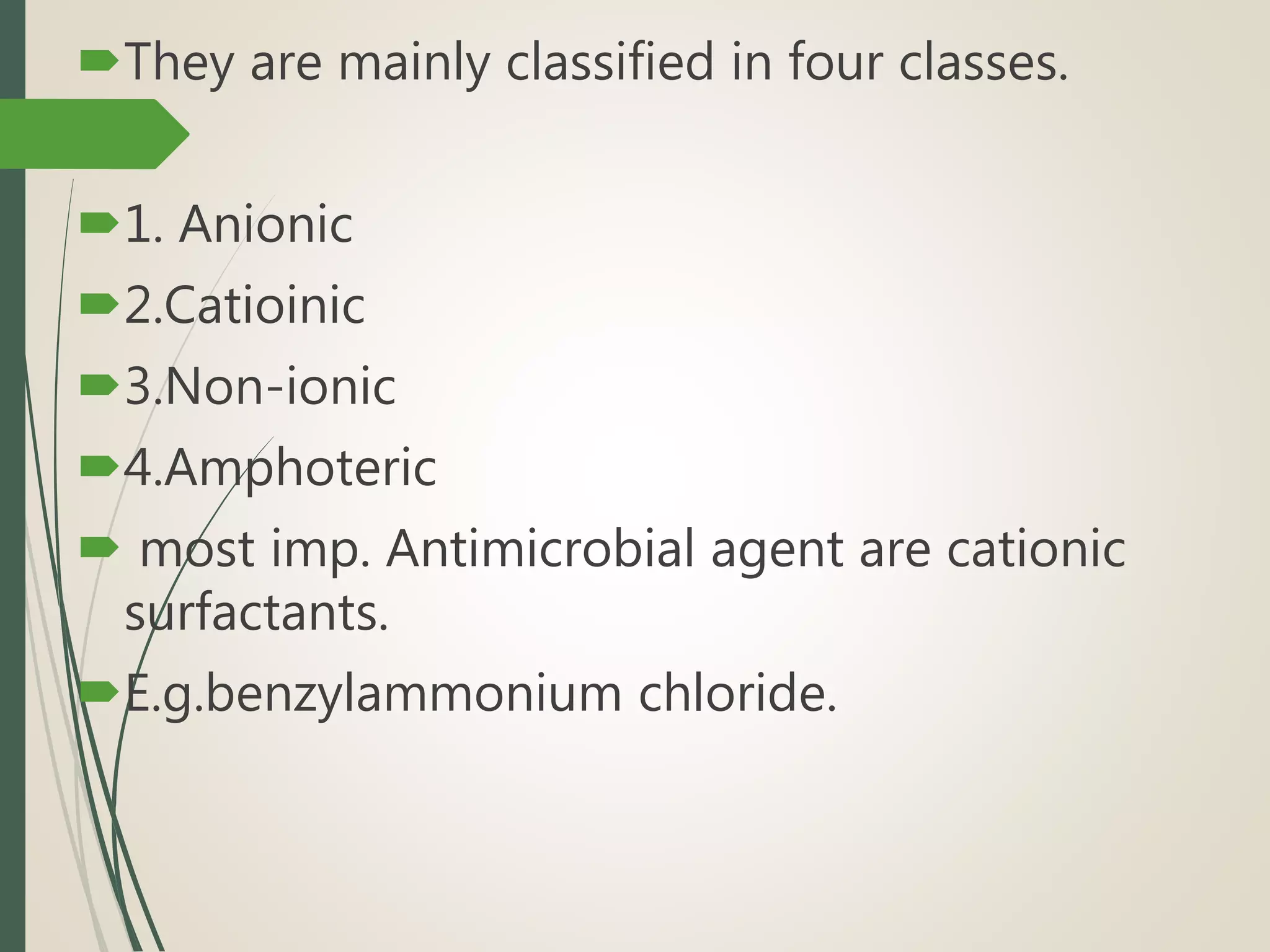 They are mainly classified in four classes.
1. Anionic
2.Catioinic
3.Non-ionic
4.Amphoteric
 most imp. Antimicrobial agent are cationic
surfactants.
E.g.benzylammonium chloride.
 