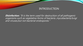 INTRODUCTION
Disinfection: “It is the term used for destruction of all pathogenic
organisms such as vegetative forms of bacteria ,mycobacteria,fungi
and viruses,but not bacterial endospores.”
 