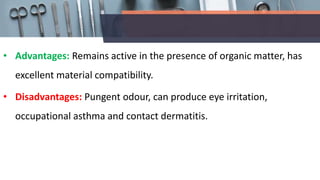 • Advantages: Remains active in the presence of organic matter, has
excellent material compatibility.
• Disadvantages: Pungent odour, can produce eye irritation,
occupational asthma and contact dermatitis.
 