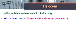 Halogens
• Iodine and chlorine have antimicrobial activity.
• Exist in free state and form salt with sodium and other metals.
 