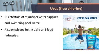 Uses (free chlorine)
• Disinfection of municipal water supplies
and swimming pool water.
• Also employed in the dairy and food
industries
 