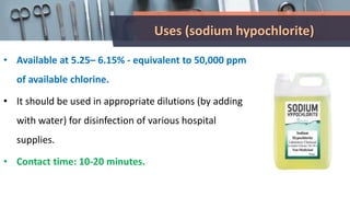 Uses (sodium hypochlorite)
• Available at 5.25– 6.15% - equivalent to 50,000 ppm
of available chlorine.
• It should be used in appropriate dilutions (by adding
with water) for disinfection of various hospital
supplies.
• Contact time: 10-20 minutes.
 